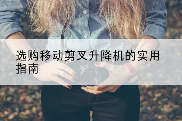 双塔移动剪叉升降机怎么选-选购移动剪叉升降机的实用指南