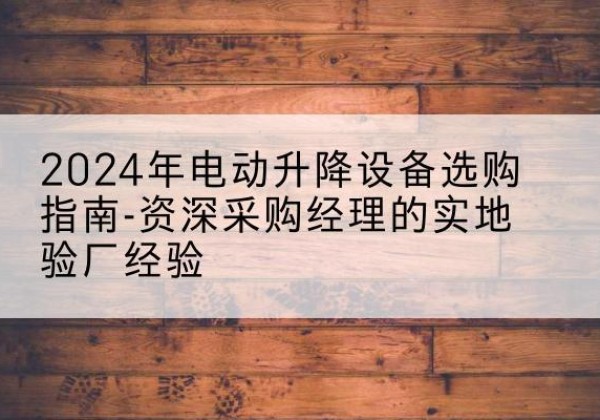 双塔电动剪叉升降平台厂家-2024年电动升降设备选购指南-资深采购经理的实地验厂经验