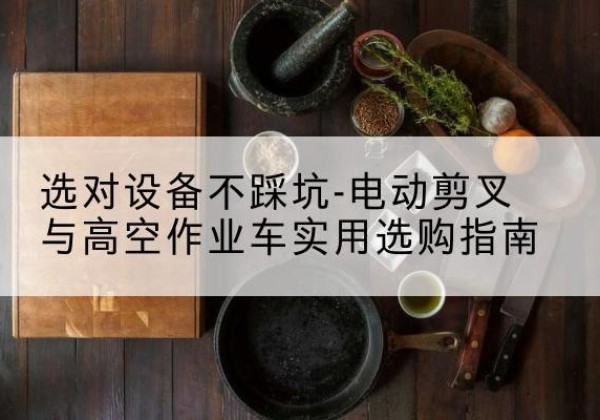 双塔电动剪叉升降平台怎么选-选对设备不踩坑-电动剪叉与高空作业车实用选购指南