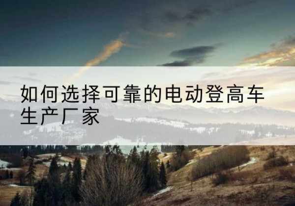 双塔电动登高车厂家-如何选择可靠的电动登高车生产厂家