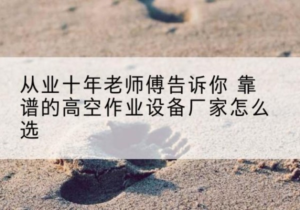 双塔高空作业升降机厂家推荐-从业十年老师傅告诉你 靠谱的高空作业设备厂家怎么选