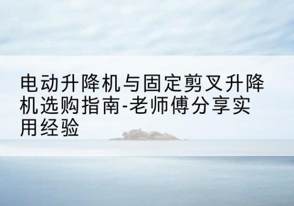 双塔电动升降机怎么选-电动升降机与固定剪叉升降机选购指南-老师傅分享实用经验