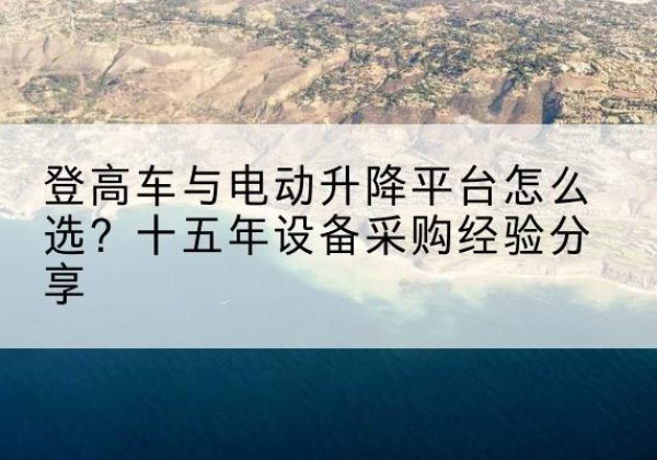 双塔登高车厂家厂家-登高车与电动升降平台怎么选？十五年设备采购经验分享