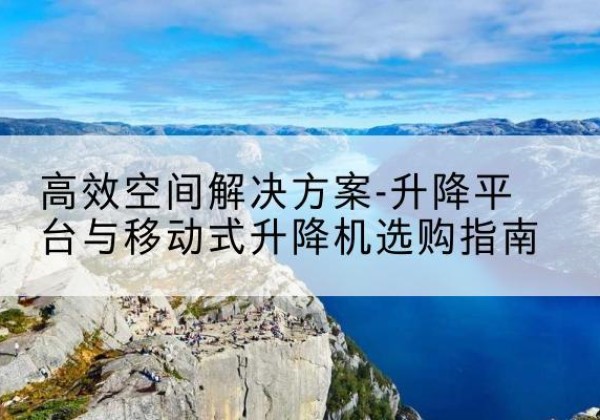 双塔升降平台厂家-*空间解决方案-升降平台与移动式升降机选购指南