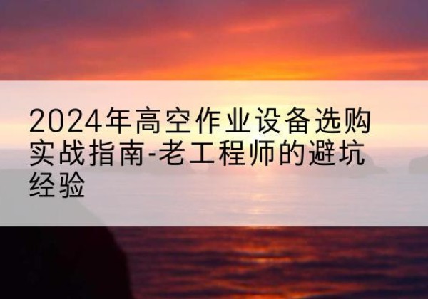 双塔高空作业升降机厂家推荐-2024年高空作业设备选购实战指南-老工程师的避坑经验