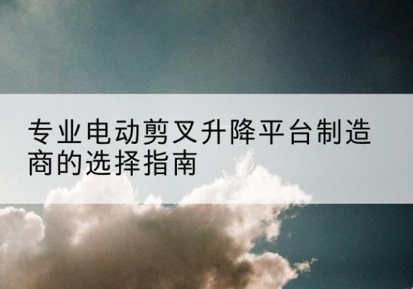 双塔电动剪叉升降平台厂家-专业电动剪叉升降平台制造商的选择指南