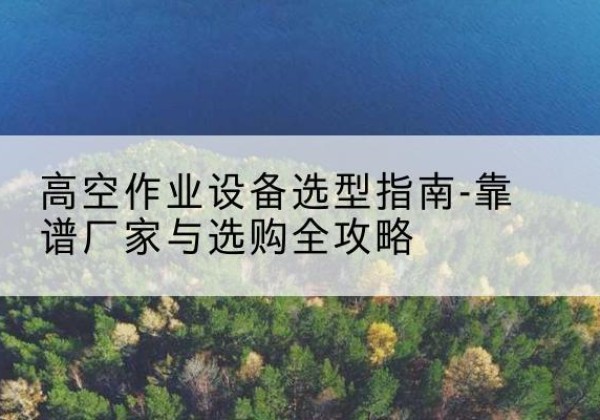 双塔升降车厂家-高空作业设备选型指南-靠谱厂家与选购全攻略