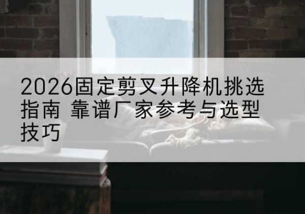 双塔固定剪叉升降机厂家推荐-2026固定剪叉升降机挑选指南 靠谱厂家参考与选型技巧